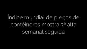 ​Índice mundial de preços de contêineres mostra 3ª alta semanal seguida 